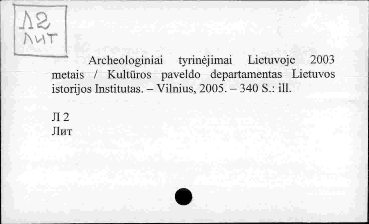 ﻿м
Лит
Archeologiniai tyrinéjimai Lietuvoje 2003 metais / Kultüros paveldo departamentas Lietuvos istorijos Institutas. - Vilnius, 2005. - 340 S.: ill.
Л2
Лит